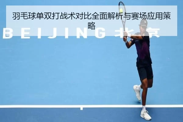 羽毛球单双打战术对比全面解析与赛场应用策略